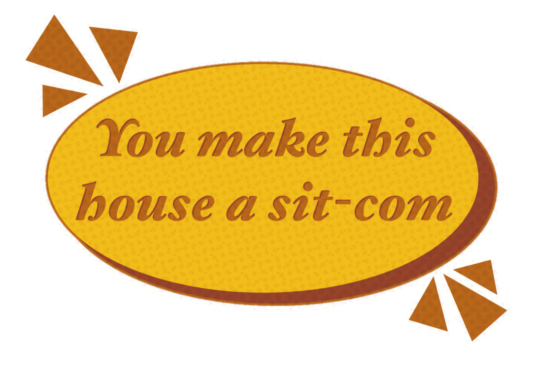 You make this house a sit-com