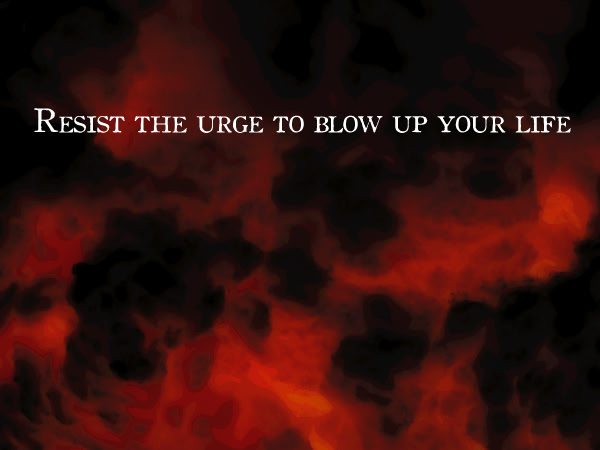 Resist the urge to blow up your life